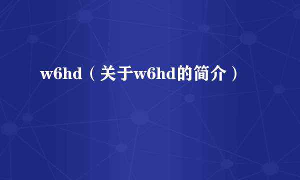 w6hd（关于w6hd的简介）