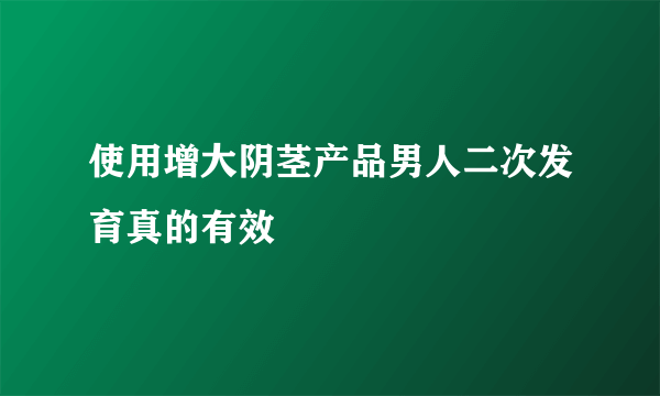 使用增大阴茎产品男人二次发育真的有效