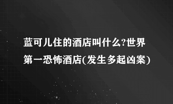 蓝可儿住的酒店叫什么?世界第一恐怖酒店(发生多起凶案)