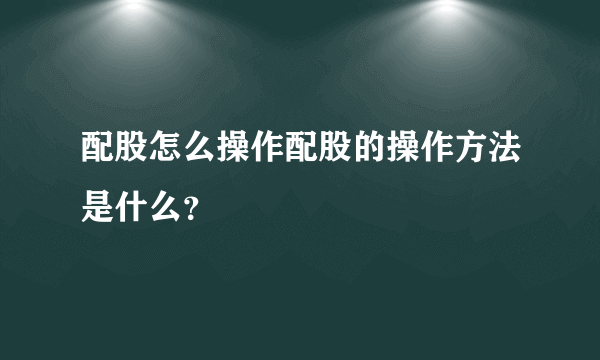 配股怎么操作配股的操作方法是什么？