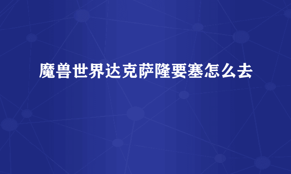 魔兽世界达克萨隆要塞怎么去