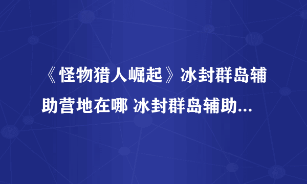 《怪物猎人崛起》冰封群岛辅助营地在哪 冰封群岛辅助营地位置分享