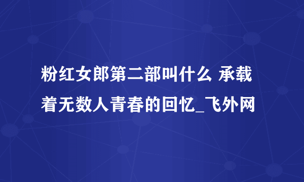 粉红女郎第二部叫什么 承载着无数人青春的回忆_飞外网