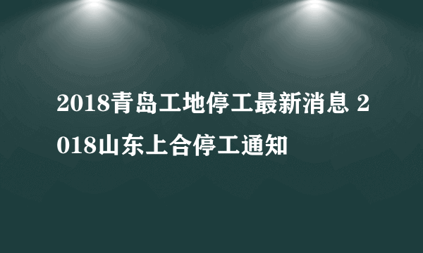 2018青岛工地停工最新消息 2018山东上合停工通知