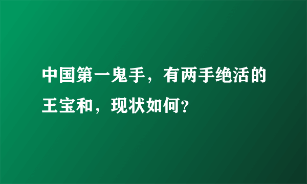 中国第一鬼手，有两手绝活的王宝和，现状如何？