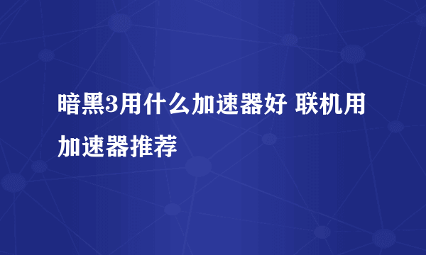 暗黑3用什么加速器好 联机用加速器推荐