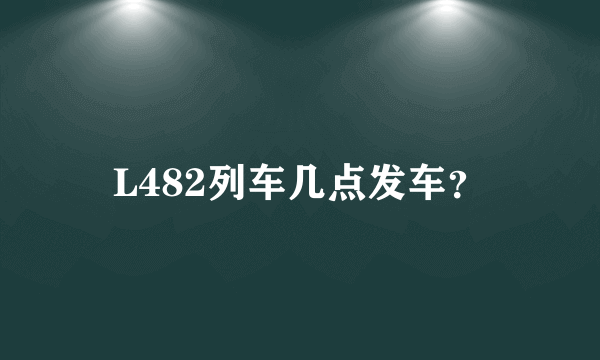 L482列车几点发车？