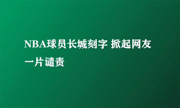 NBA球员长城刻字 掀起网友一片谴责