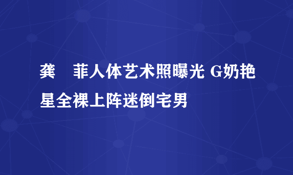 龚玥菲人体艺术照曝光 G奶艳星全裸上阵迷倒宅男