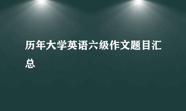 历年大学英语六级作文题目汇总