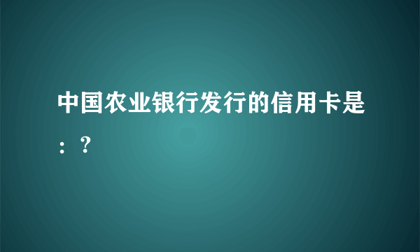 中国农业银行发行的信用卡是：?