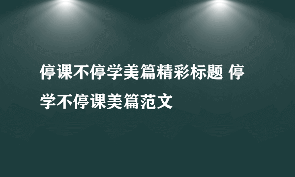 停课不停学美篇精彩标题 停学不停课美篇范文