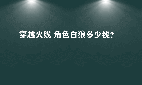 穿越火线 角色白狼多少钱？