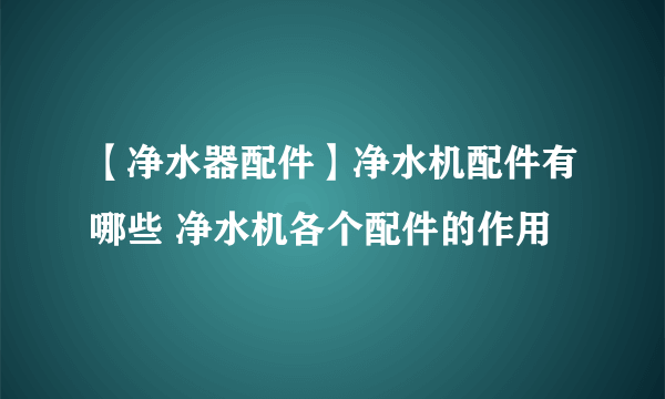 【净水器配件】净水机配件有哪些 净水机各个配件的作用