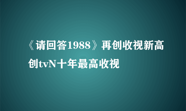 《请回答1988》再创收视新高 创tvN十年最高收视