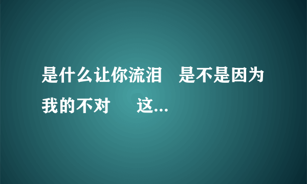 是什么让你流泪   是不是因为我的不对     这首歌叫什么名字