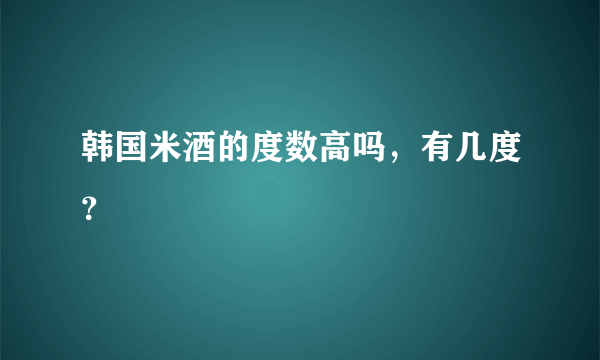 韩国米酒的度数高吗，有几度？