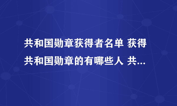 共和国勋章获得者名单 获得共和国勋章的有哪些人 共和国勋章历年获得者