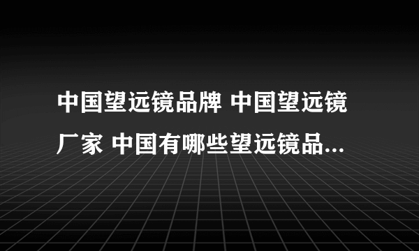 中国望远镜品牌 中国望远镜厂家 中国有哪些望远镜品牌【品牌库】