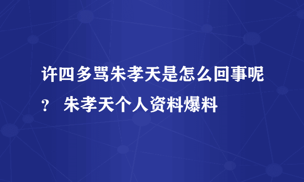 许四多骂朱孝天是怎么回事呢？ 朱孝天个人资料爆料