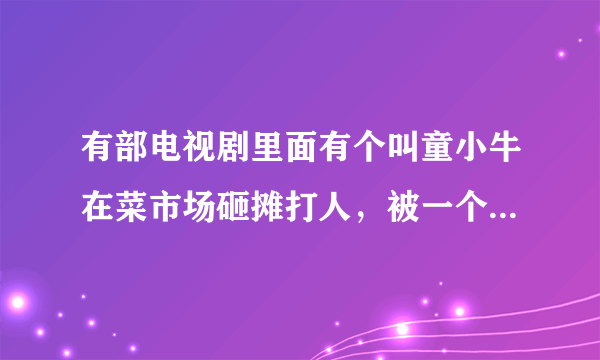 有部电视剧里面有个叫童小牛在菜市场砸摊打人，被一个叫马书记的看到了