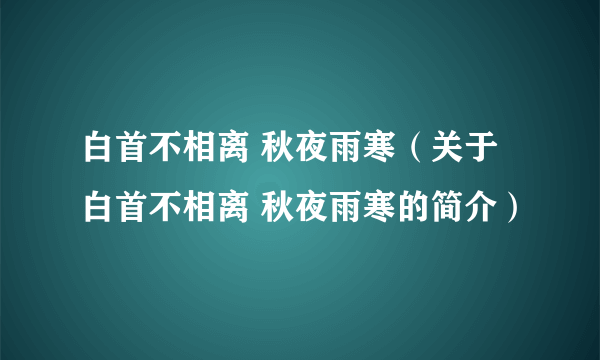 白首不相离 秋夜雨寒（关于白首不相离 秋夜雨寒的简介）