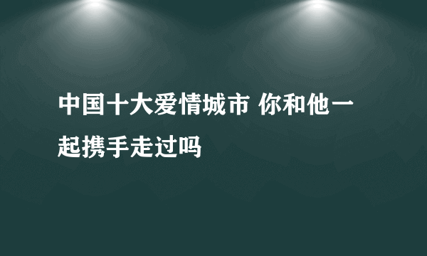 中国十大爱情城市 你和他一起携手走过吗