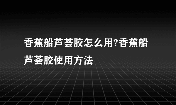 香蕉船芦荟胶怎么用?香蕉船芦荟胶使用方法