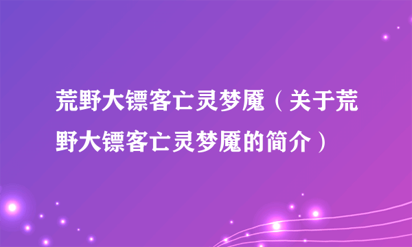 荒野大镖客亡灵梦魇（关于荒野大镖客亡灵梦魇的简介）