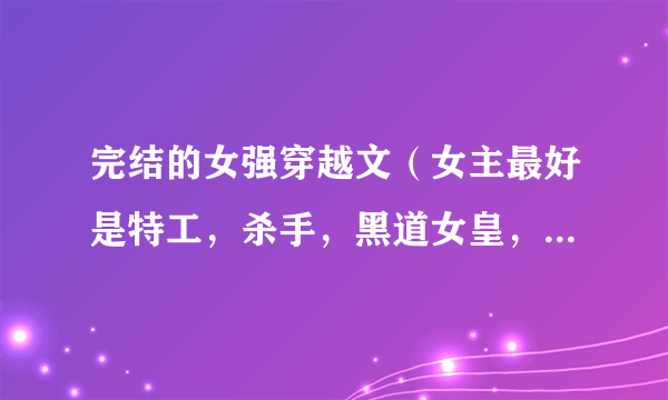 完结的女强穿越文（女主最好是特工，杀手，黑道女皇，冷酷）带简介