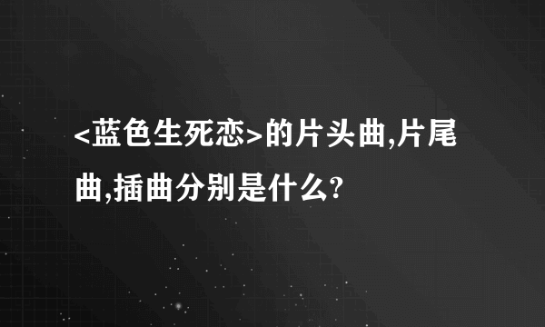 <蓝色生死恋>的片头曲,片尾曲,插曲分别是什么?