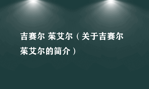 吉赛尔 茱艾尔（关于吉赛尔 茱艾尔的简介）