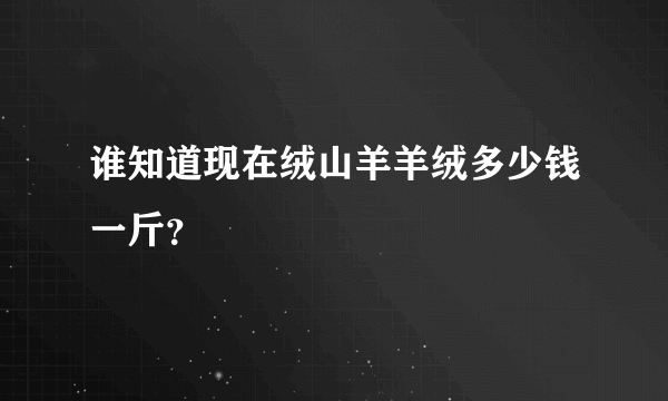 谁知道现在绒山羊羊绒多少钱一斤？