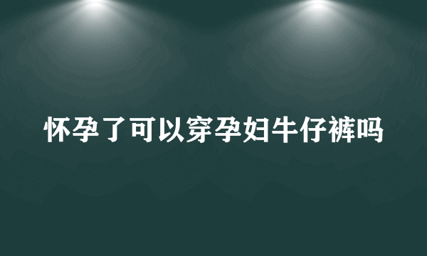 怀孕了可以穿孕妇牛仔裤吗