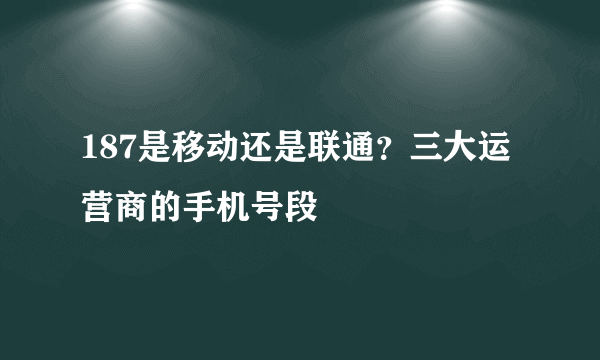 187是移动还是联通？三大运营商的手机号段