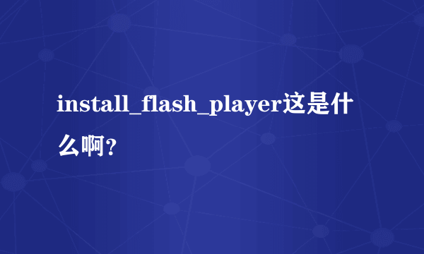 install_flash_player这是什么啊？