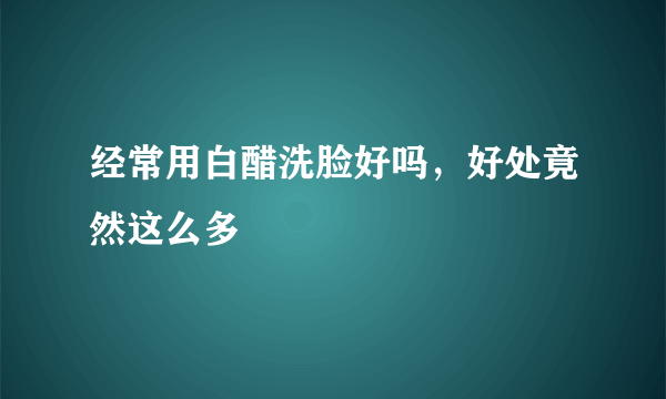 经常用白醋洗脸好吗，好处竟然这么多