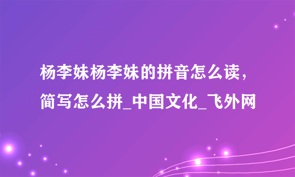 杨李妹杨李妹的拼音怎么读，简写怎么拼_中国文化_飞外网