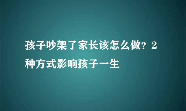 孩子吵架了家长该怎么做？2种方式影响孩子一生