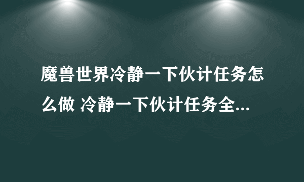 魔兽世界冷静一下伙计任务怎么做 冷静一下伙计任务全流程攻略