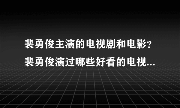 裴勇俊主演的电视剧和电影？裴勇俊演过哪些好看的电视或电影_飞外