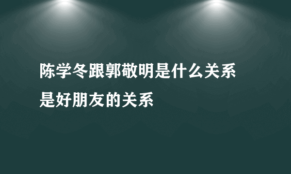 陈学冬跟郭敬明是什么关系 是好朋友的关系