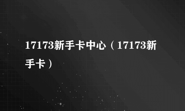 17173新手卡中心（17173新手卡）