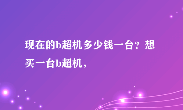 现在的b超机多少钱一台？想买一台b超机，