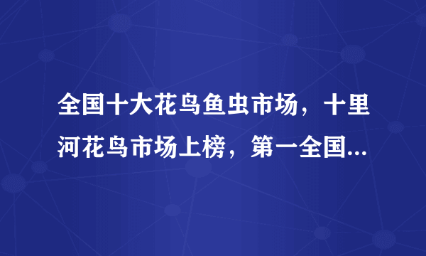 全国十大花鸟鱼虫市场，十里河花鸟市场上榜，第一全国规模最大