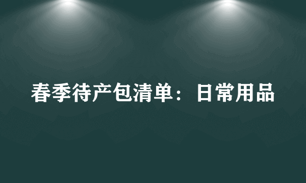 春季待产包清单：日常用品