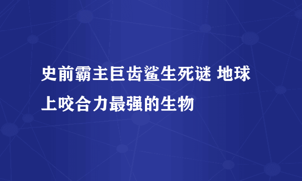 史前霸主巨齿鲨生死谜 地球上咬合力最强的生物