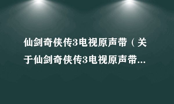 仙剑奇侠传3电视原声带（关于仙剑奇侠传3电视原声带的简介）