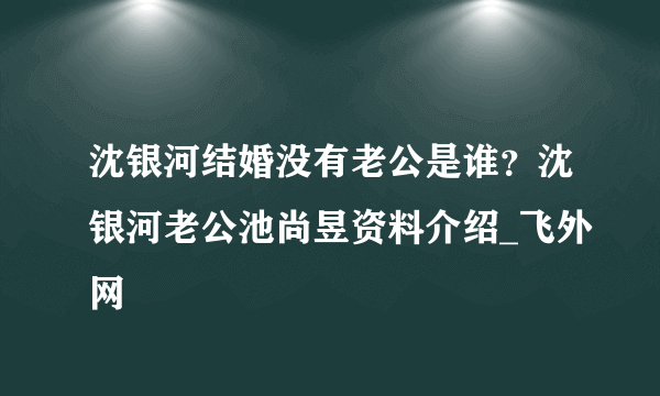 沈银河结婚没有老公是谁？沈银河老公池尚昱资料介绍_飞外网