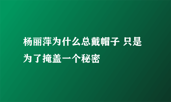 杨丽萍为什么总戴帽子 只是为了掩盖一个秘密